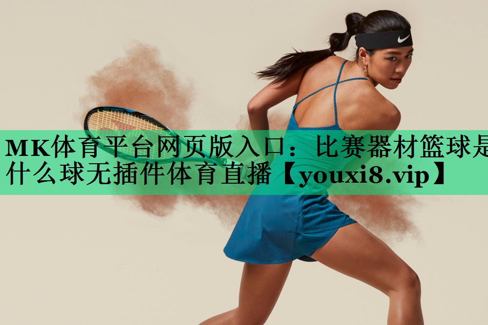 MK體育平臺(tái)網(wǎng)頁版入口：比賽器材籃球是什么球無插件體育直播