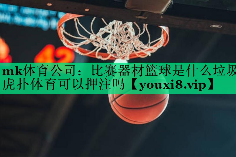 mk體育公司：比賽器材籃球是什么垃圾虎撲體育可以押注嗎