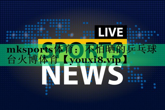 mksports體育：不怕曬的乒乓球臺(tái)火博體育