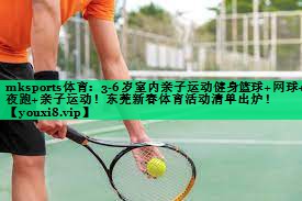 mksports體育：3-6歲室內(nèi)親子運(yùn)動(dòng)健身籃球+網(wǎng)球+夜跑+親子運(yùn)動(dòng)！東莞新春體育活動(dòng)清單出爐！