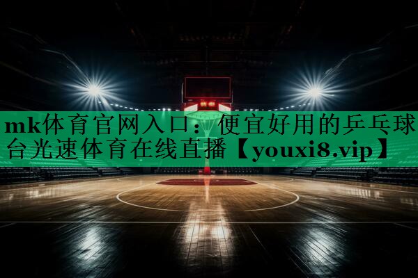 mk體育官網(wǎng)入口：便宜好用的乒乓球臺光速體育在線直播