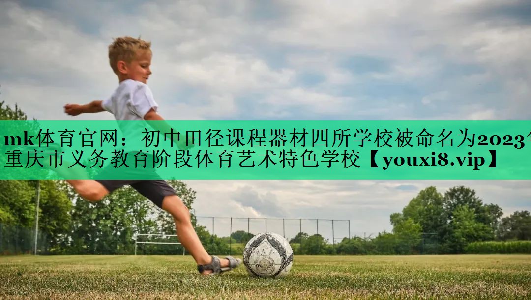 mk體育官網(wǎng)：初中田徑課程器材四所學(xué)校被命名為2023年重慶市義務(wù)教育階段體育藝術(shù)特色學(xué)校