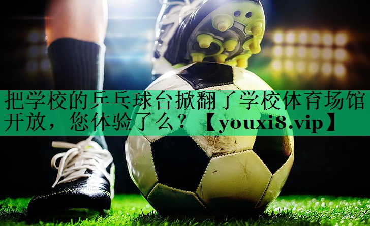 把學(xué)校的乒乓球臺掀翻了學(xué)校體育場館開放，您體驗了么？
