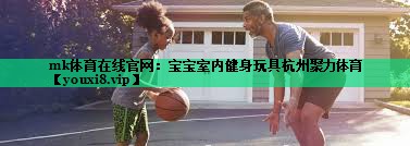 mk體育在線官網(wǎng)：寶寶室內(nèi)健身玩具杭州聚力體育