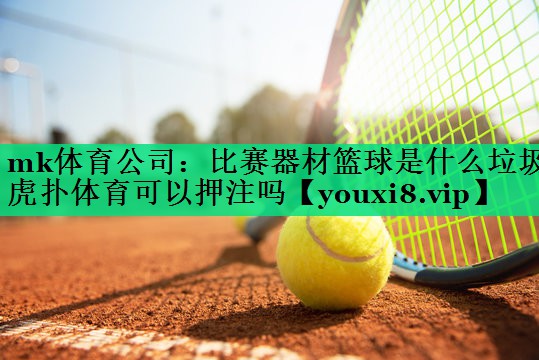 mk體育公司：比賽器材籃球是什么垃圾虎撲體育可以押注嗎