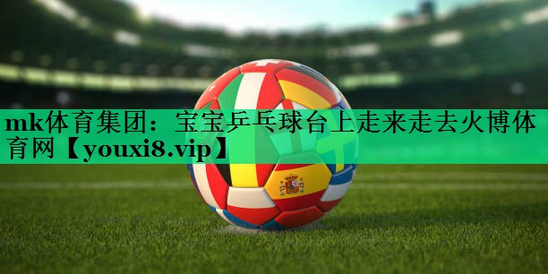 mk體育集團(tuán)：寶寶乒乓球臺上走來走去火博體育網(wǎng)