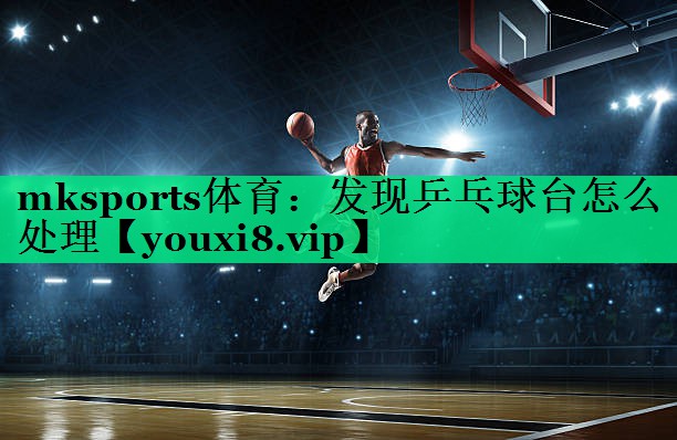 mksports體育：發(fā)現(xiàn)乒乓球臺怎么處理