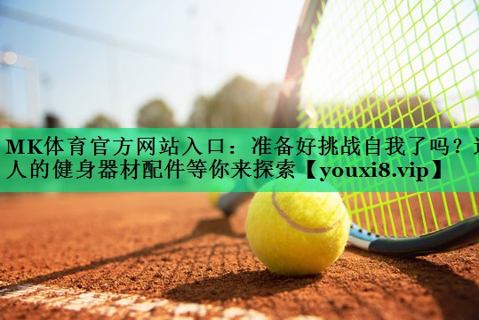 MK體育官方網(wǎng)站入口：準備好挑戰(zhàn)自我了嗎？迷人的健身器材配件等你來探索