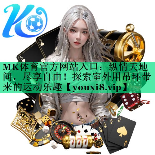 MK體育官方網(wǎng)站入口：縱情天地間，盡享自由！探索室外用吊環(huán)帶來的運(yùn)動樂趣