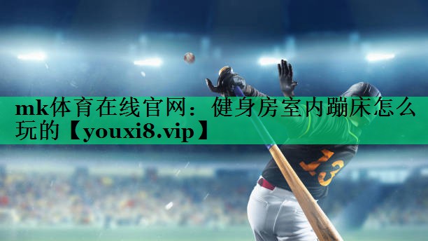 mk體育在線官網(wǎng)：健身房室內(nèi)蹦床怎么玩的