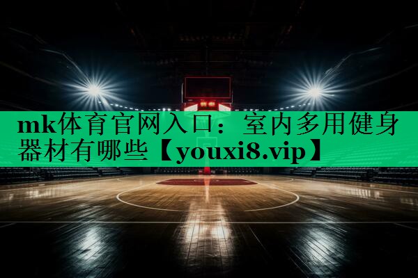 mk體育官網(wǎng)入口：室內(nèi)多用健身器材有哪些