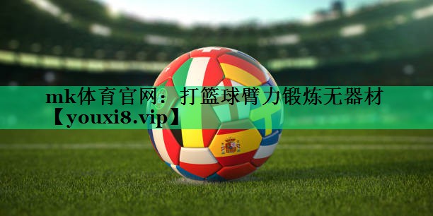 mk體育官網(wǎng)：打籃球臂力鍛煉無器材
