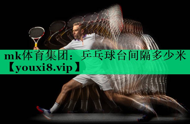 mk體育集團(tuán)：乒乓球臺間隔多少米