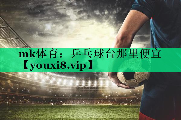 mk體育：乒乓球臺那里便宜