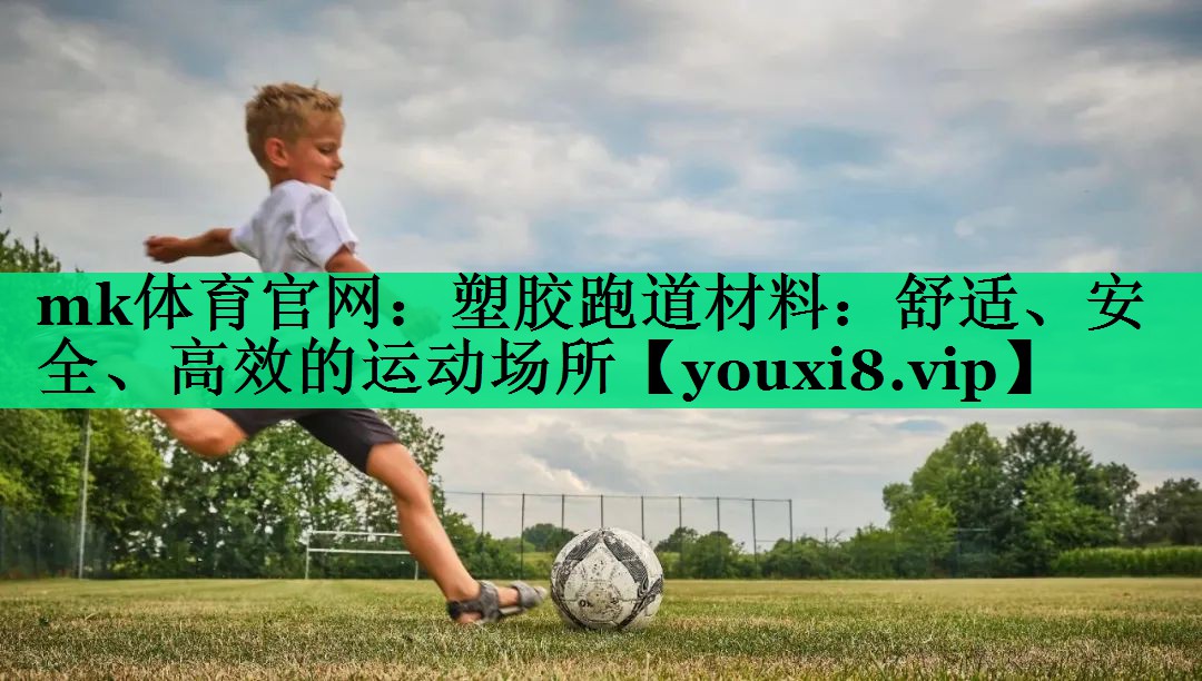 mk體育官網(wǎng)：塑膠跑道材料：舒適、安全、高效的運動場所