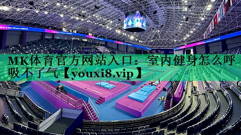 MK體育官方網(wǎng)站入口：室內(nèi)健身怎么呼吸不了氣
