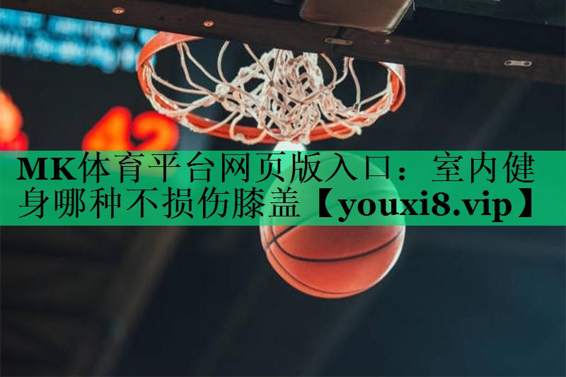 MK體育平臺(tái)網(wǎng)頁(yè)版入口：室內(nèi)健身哪種不損傷膝蓋