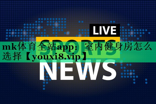 mk體育全站app：室內(nèi)健身房怎么選擇