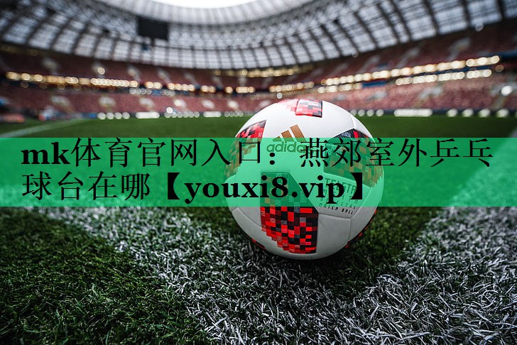 mk體育官網(wǎng)入口：燕郊室外乒乓球臺在哪