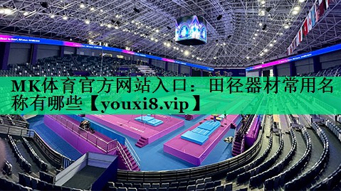 MK體育官方網(wǎng)站入口：田徑器材常用名稱有哪些