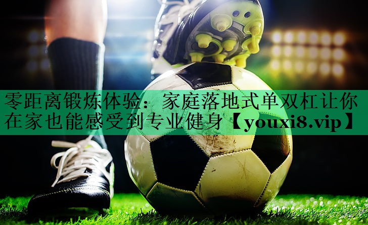 零距離鍛煉體驗：家庭落地式單雙杠讓你在家也能感受到專業(yè)健身