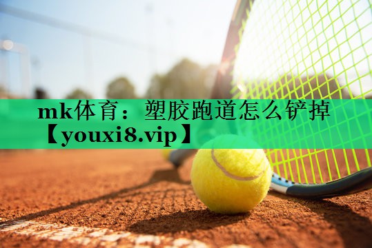mk體育：塑膠跑道怎么鏟掉
