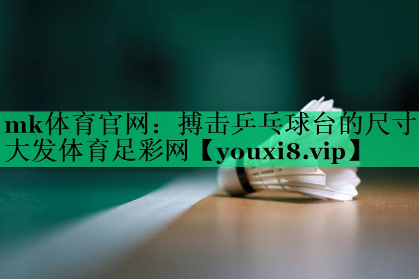 mk體育官網(wǎng)：搏擊乒乓球臺的尺寸大發(fā)體育足彩網(wǎng)