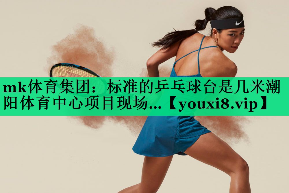 mk體育集團(tuán)：標(biāo)準(zhǔn)的乒乓球臺(tái)是幾米潮陽(yáng)體育中心項(xiàng)目現(xiàn)場(chǎng)…