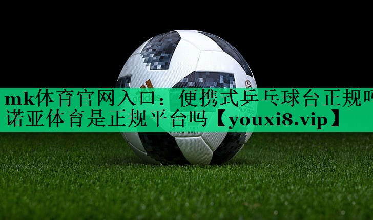 mk體育官網(wǎng)入口：便攜式乒乓球臺正規(guī)嗎諾亞體育是正規(guī)平臺嗎
