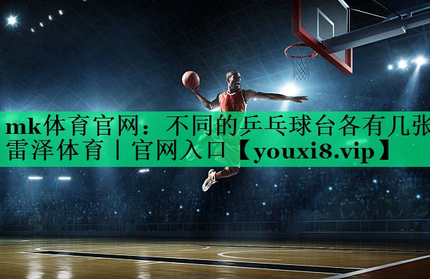 mk體育官網(wǎng)：不同的乒乓球臺各有幾張雷澤體育｜官網(wǎng)入口