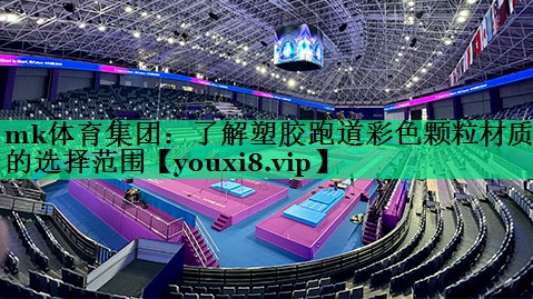 mk體育集團(tuán)：了解塑膠跑道彩色顆粒材質(zhì)的選擇范圍