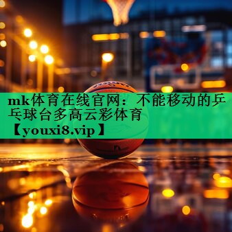 mk體育在線官網(wǎng)：不能移動的乒乓球臺多高云彩體育