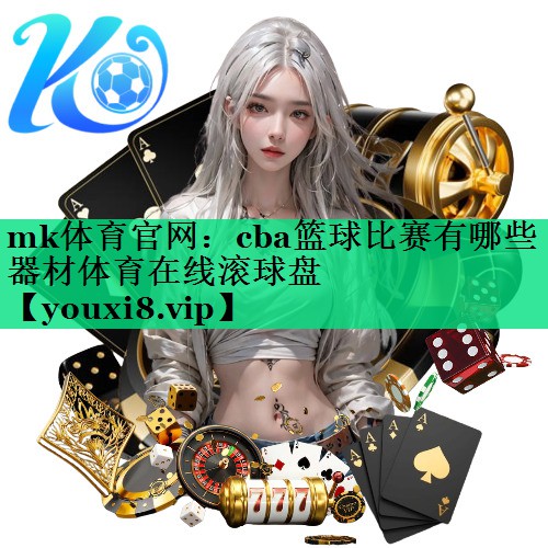 mk體育官網(wǎng)：cba籃球比賽有哪些器材體育在線滾球盤
