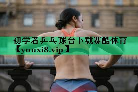 初學(xué)者乒乓球臺下載賽酷體育