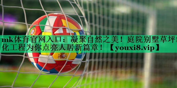 mk體育官網(wǎng)入口：凝聚自然之美！庭院別墅草坪綠化工程為你點(diǎn)亮人居新篇章！