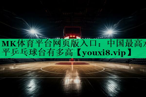 MK體育平臺(tái)網(wǎng)頁(yè)版入口：中國(guó)最高水平乒乓球臺(tái)有多高