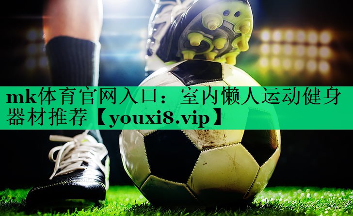 mk體育官網(wǎng)入口：室內(nèi)懶人運(yùn)動(dòng)健身器材推薦