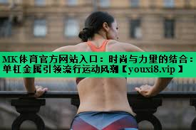 MK體育官方網(wǎng)站入口：時尚與力量的結(jié)合：單杠金屬引領(lǐng)流行運動風(fēng)潮