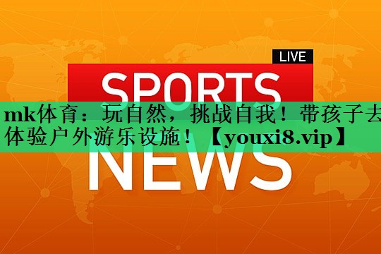 mk體育：玩自然，挑戰(zhàn)自我！帶孩子去體驗戶外游樂設(shè)施！
