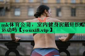 mk體育公司：室內(nèi)健身房戴針織帽運動嗎