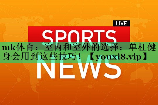 mk體育：室內(nèi)和室外的選擇：?jiǎn)胃芙∩頃?huì)用到這些技巧！
