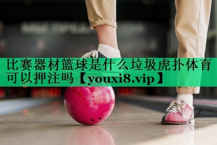 比賽器材籃球是什么垃圾虎撲體育可以押注嗎