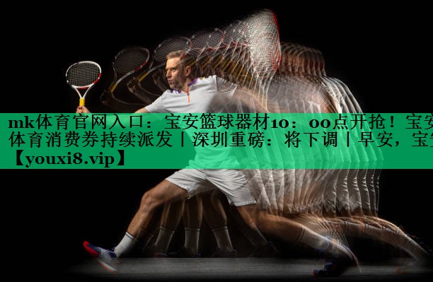 mk體育官網(wǎng)入口：寶安籃球器材10：00點(diǎn)開搶！寶安體育消費(fèi)券持續(xù)派發(fā)丨深圳重磅：將下調(diào)丨早安，寶安