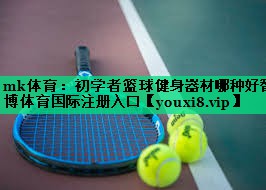 mk體育：初學(xué)者籃球健身器材哪種好智博體育國(guó)際注冊(cè)入口