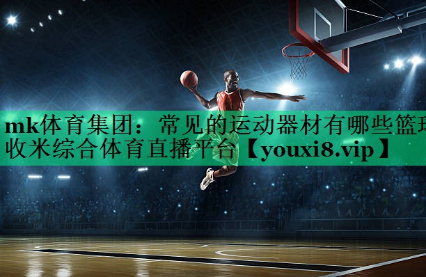 mk體育集團(tuán)：常見的運(yùn)動(dòng)器材有哪些籃球收米綜合體育直播平臺(tái)