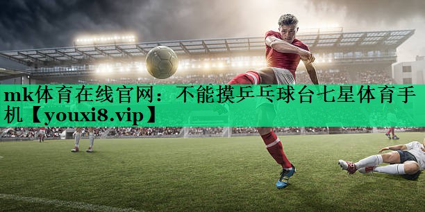 mk體育在線官網(wǎng)：不能摸乒乓球臺(tái)七星體育手機(jī)
