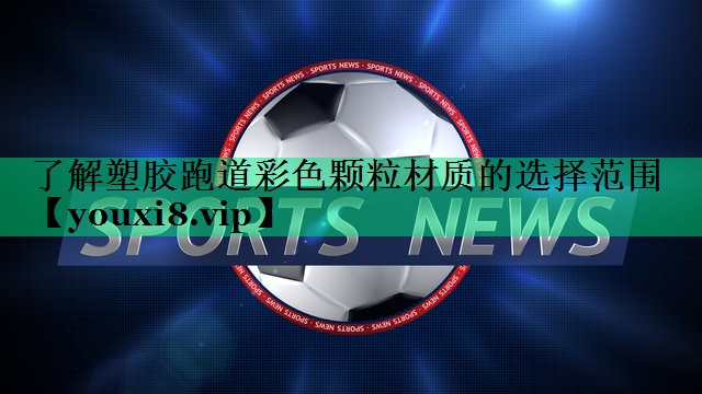 了解塑膠跑道彩色顆粒材質(zhì)的選擇范圍