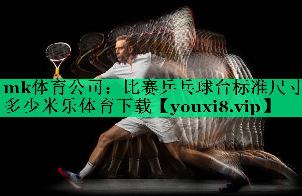 mk體育公司：比賽乒乓球臺(tái)標(biāo)準(zhǔn)尺寸多少米樂(lè)體育下載