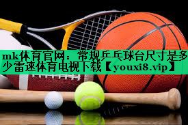 mk體育官網(wǎng)：常規(guī)乒乓球臺尺寸是多少雷速體育電視下載