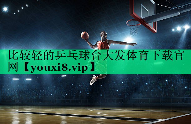 比較輕的乒乓球臺大發(fā)體育下載官網(wǎng)